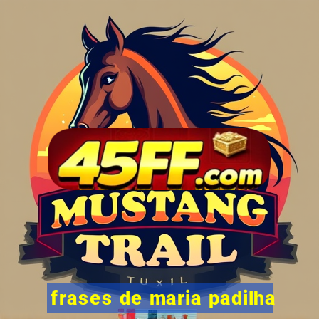 frases de maria padilha